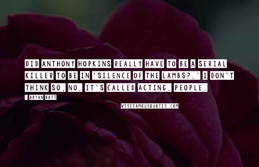 Bryan Batt Quotes: Did Anthony Hopkins really have to be a serial killer to be in 'Silence of the Lambs?,' I don't think so, no. It's called acting, people.