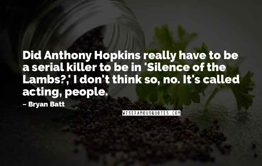 Bryan Batt Quotes: Did Anthony Hopkins really have to be a serial killer to be in 'Silence of the Lambs?,' I don't think so, no. It's called acting, people.