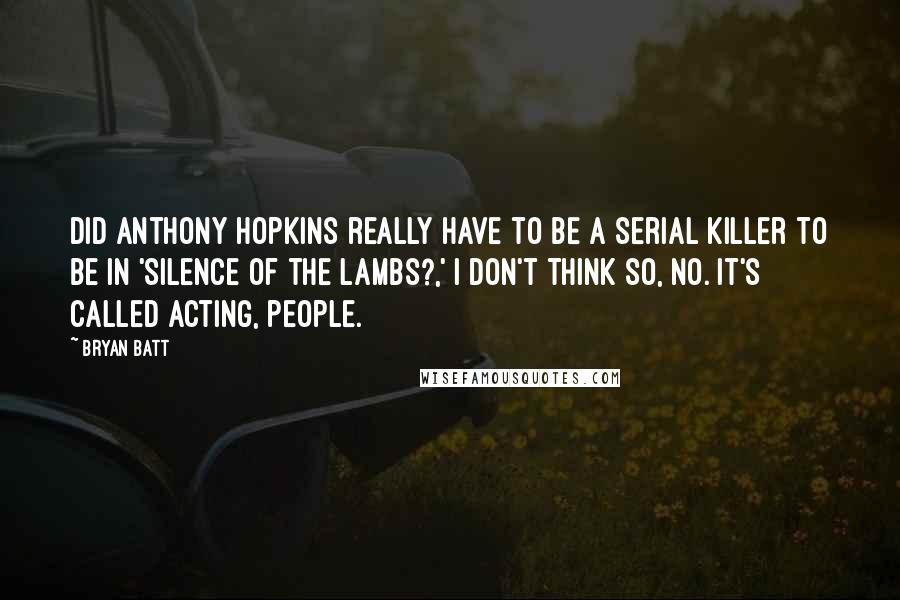 Bryan Batt Quotes: Did Anthony Hopkins really have to be a serial killer to be in 'Silence of the Lambs?,' I don't think so, no. It's called acting, people.