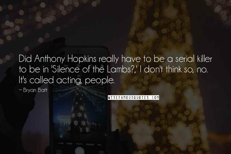 Bryan Batt Quotes: Did Anthony Hopkins really have to be a serial killer to be in 'Silence of the Lambs?,' I don't think so, no. It's called acting, people.