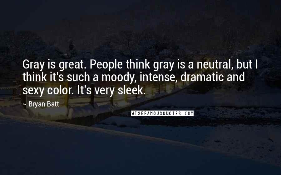 Bryan Batt Quotes: Gray is great. People think gray is a neutral, but I think it's such a moody, intense, dramatic and sexy color. It's very sleek.