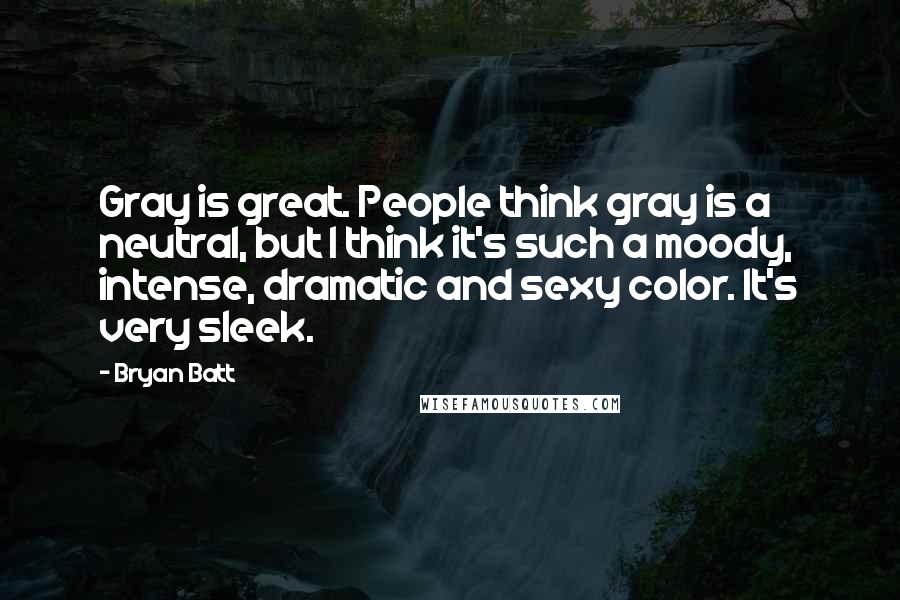 Bryan Batt Quotes: Gray is great. People think gray is a neutral, but I think it's such a moody, intense, dramatic and sexy color. It's very sleek.