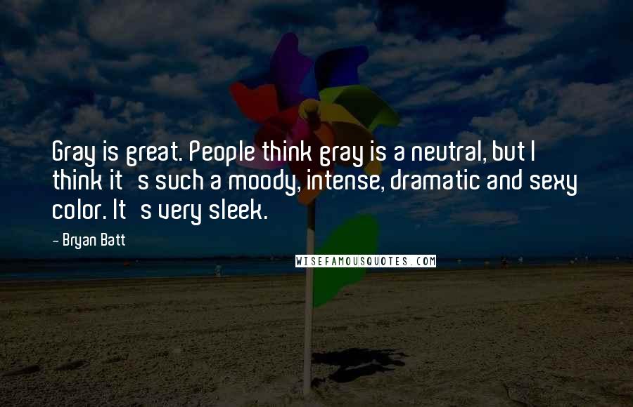 Bryan Batt Quotes: Gray is great. People think gray is a neutral, but I think it's such a moody, intense, dramatic and sexy color. It's very sleek.