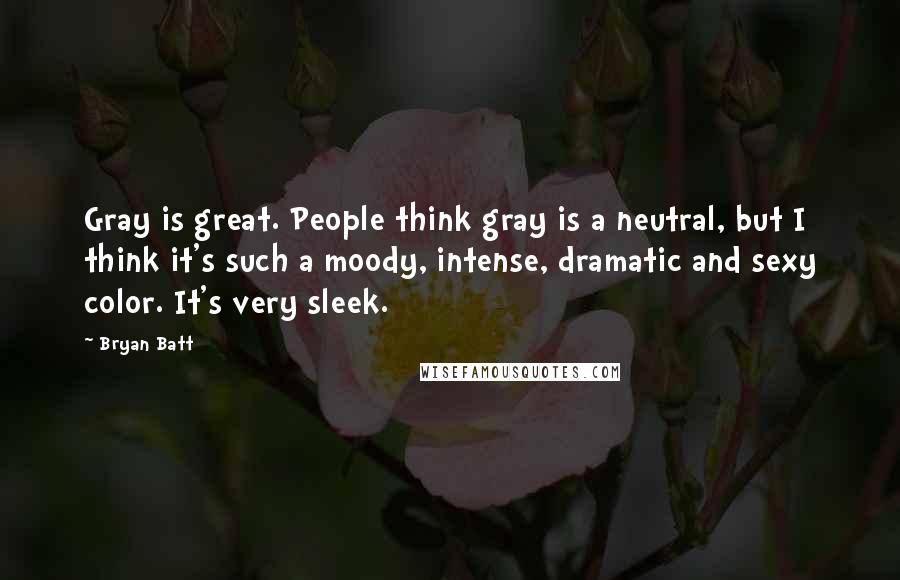 Bryan Batt Quotes: Gray is great. People think gray is a neutral, but I think it's such a moody, intense, dramatic and sexy color. It's very sleek.