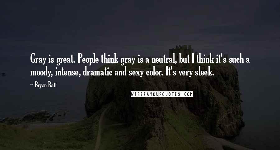 Bryan Batt Quotes: Gray is great. People think gray is a neutral, but I think it's such a moody, intense, dramatic and sexy color. It's very sleek.