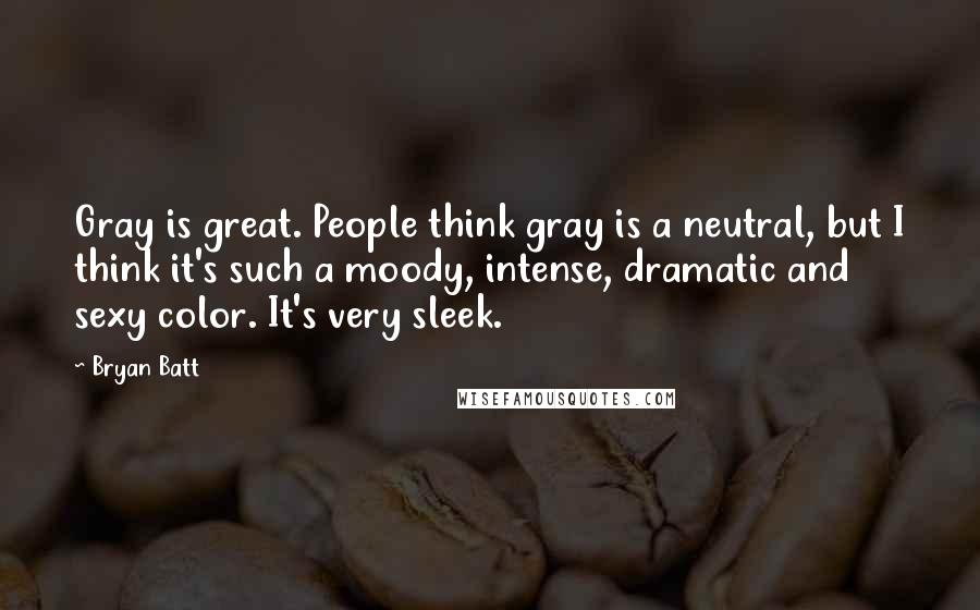 Bryan Batt Quotes: Gray is great. People think gray is a neutral, but I think it's such a moody, intense, dramatic and sexy color. It's very sleek.