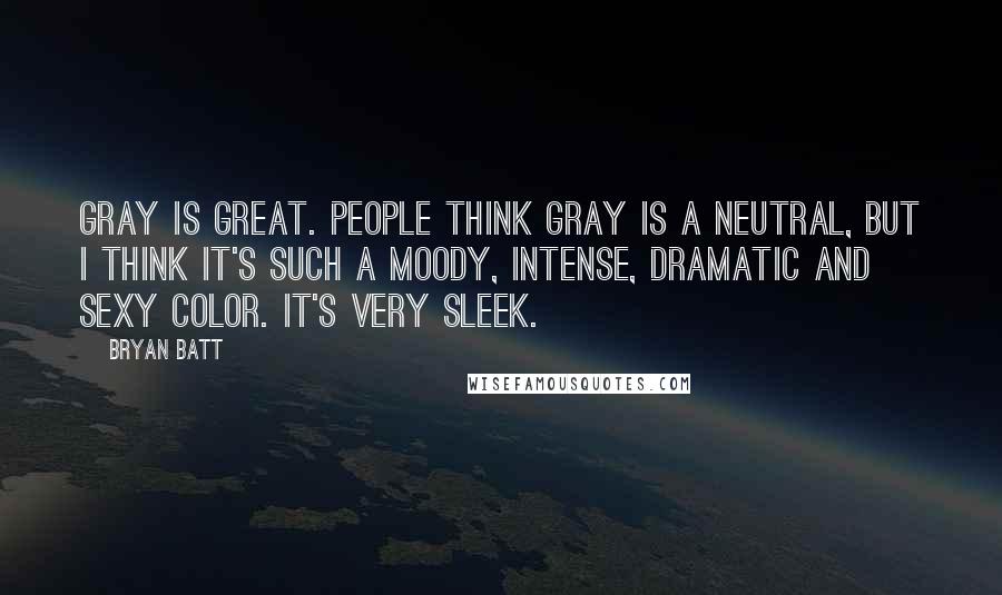 Bryan Batt Quotes: Gray is great. People think gray is a neutral, but I think it's such a moody, intense, dramatic and sexy color. It's very sleek.