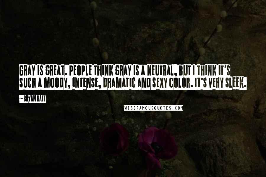 Bryan Batt Quotes: Gray is great. People think gray is a neutral, but I think it's such a moody, intense, dramatic and sexy color. It's very sleek.