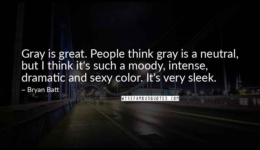 Bryan Batt Quotes: Gray is great. People think gray is a neutral, but I think it's such a moody, intense, dramatic and sexy color. It's very sleek.