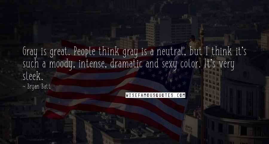 Bryan Batt Quotes: Gray is great. People think gray is a neutral, but I think it's such a moody, intense, dramatic and sexy color. It's very sleek.