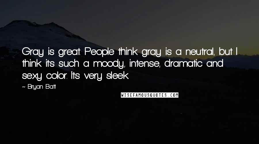 Bryan Batt Quotes: Gray is great. People think gray is a neutral, but I think it's such a moody, intense, dramatic and sexy color. It's very sleek.