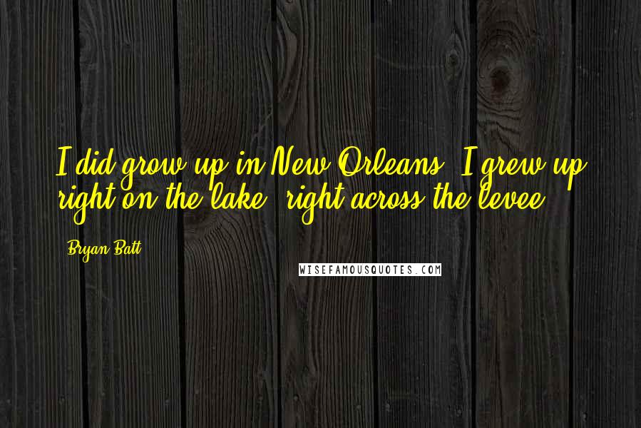 Bryan Batt Quotes: I did grow up in New Orleans. I grew up right on the lake, right across the levee.