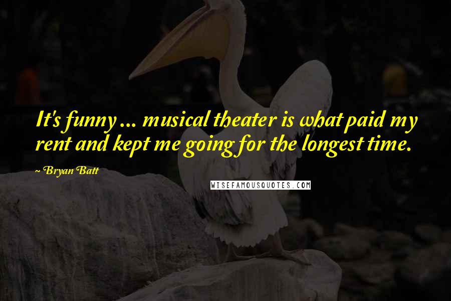 Bryan Batt Quotes: It's funny ... musical theater is what paid my rent and kept me going for the longest time.
