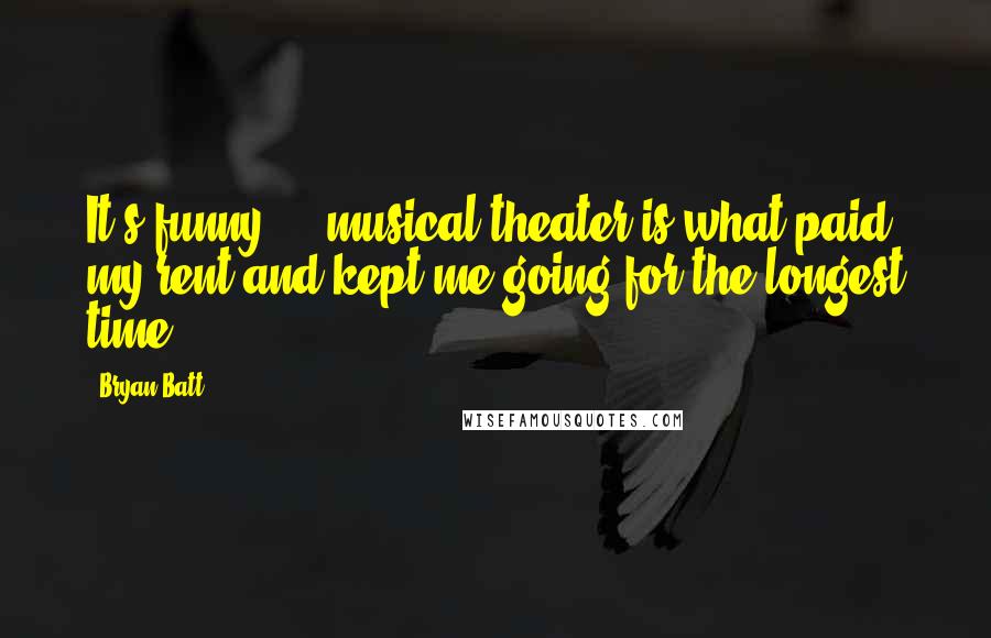 Bryan Batt Quotes: It's funny ... musical theater is what paid my rent and kept me going for the longest time.
