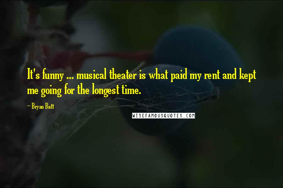 Bryan Batt Quotes: It's funny ... musical theater is what paid my rent and kept me going for the longest time.