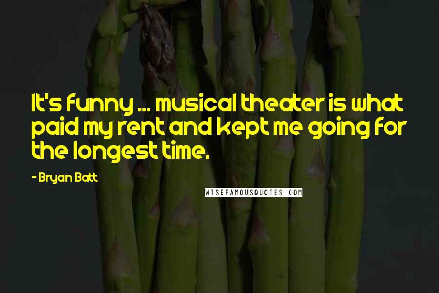 Bryan Batt Quotes: It's funny ... musical theater is what paid my rent and kept me going for the longest time.