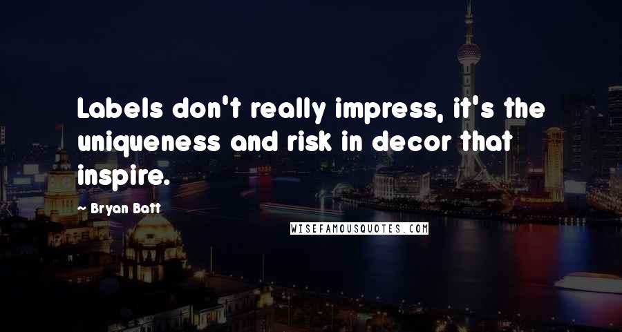 Bryan Batt Quotes: Labels don't really impress, it's the uniqueness and risk in decor that inspire.