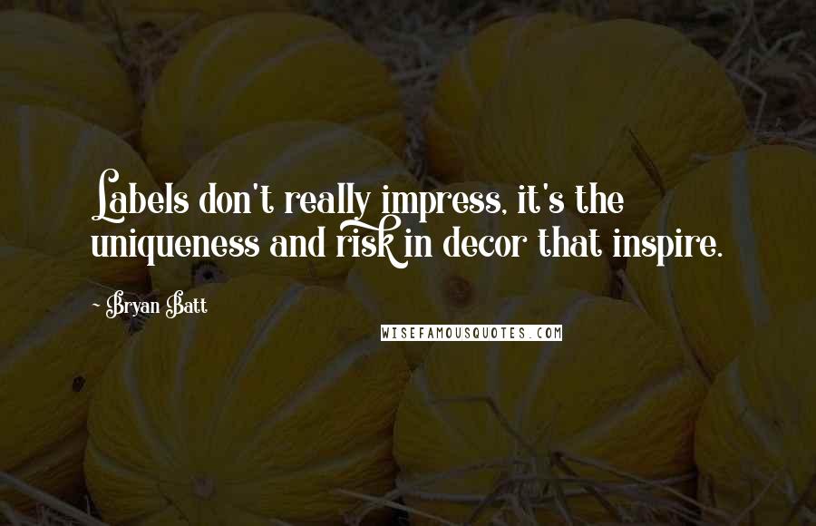 Bryan Batt Quotes: Labels don't really impress, it's the uniqueness and risk in decor that inspire.