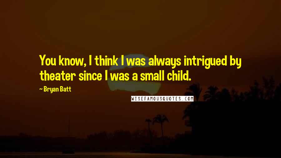 Bryan Batt Quotes: You know, I think I was always intrigued by theater since I was a small child.