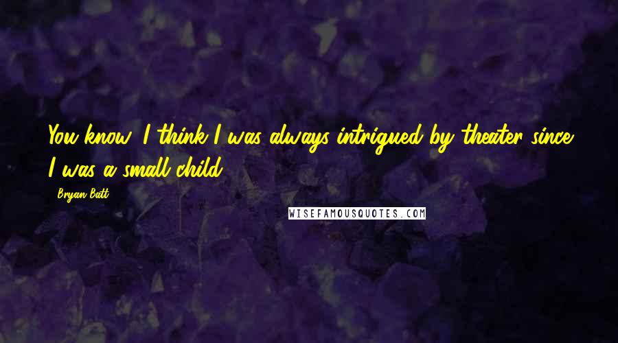 Bryan Batt Quotes: You know, I think I was always intrigued by theater since I was a small child.