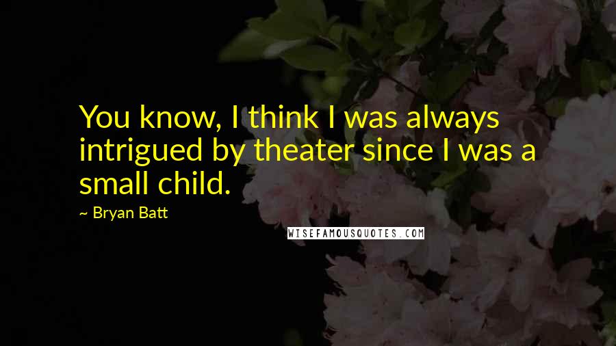 Bryan Batt Quotes: You know, I think I was always intrigued by theater since I was a small child.
