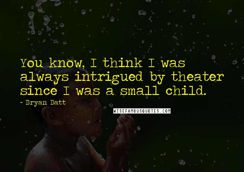Bryan Batt Quotes: You know, I think I was always intrigued by theater since I was a small child.