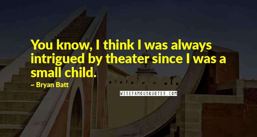 Bryan Batt Quotes: You know, I think I was always intrigued by theater since I was a small child.