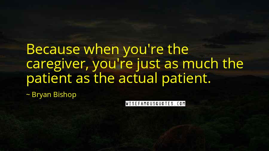 Bryan Bishop Quotes: Because when you're the caregiver, you're just as much the patient as the actual patient.