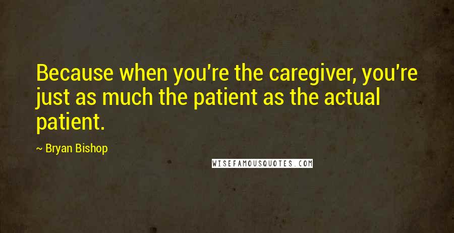 Bryan Bishop Quotes: Because when you're the caregiver, you're just as much the patient as the actual patient.