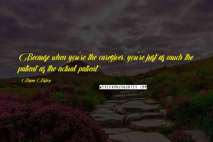 Bryan Bishop Quotes: Because when you're the caregiver, you're just as much the patient as the actual patient.