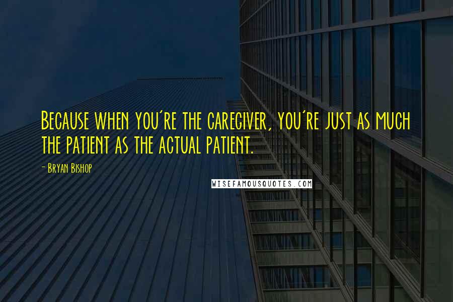 Bryan Bishop Quotes: Because when you're the caregiver, you're just as much the patient as the actual patient.