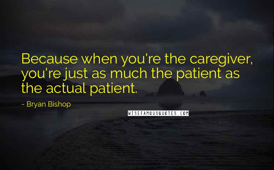 Bryan Bishop Quotes: Because when you're the caregiver, you're just as much the patient as the actual patient.