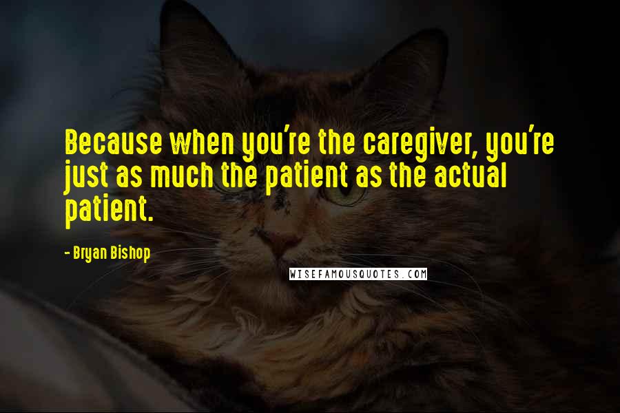 Bryan Bishop Quotes: Because when you're the caregiver, you're just as much the patient as the actual patient.