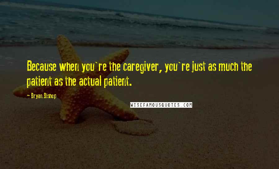 Bryan Bishop Quotes: Because when you're the caregiver, you're just as much the patient as the actual patient.