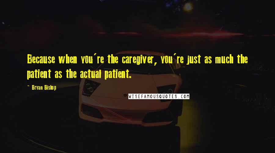 Bryan Bishop Quotes: Because when you're the caregiver, you're just as much the patient as the actual patient.