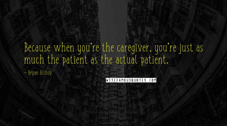 Bryan Bishop Quotes: Because when you're the caregiver, you're just as much the patient as the actual patient.