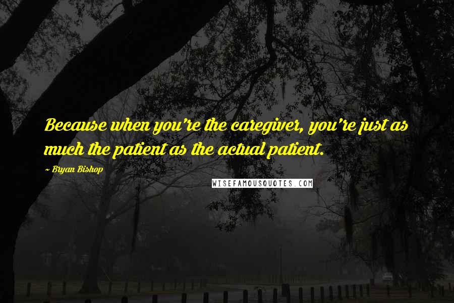 Bryan Bishop Quotes: Because when you're the caregiver, you're just as much the patient as the actual patient.