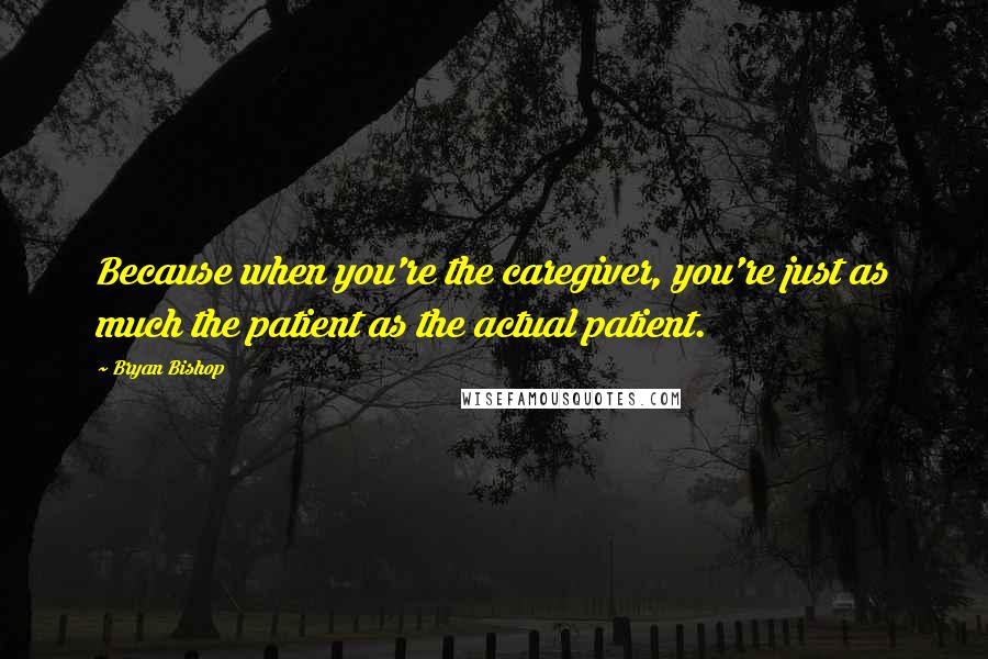 Bryan Bishop Quotes: Because when you're the caregiver, you're just as much the patient as the actual patient.