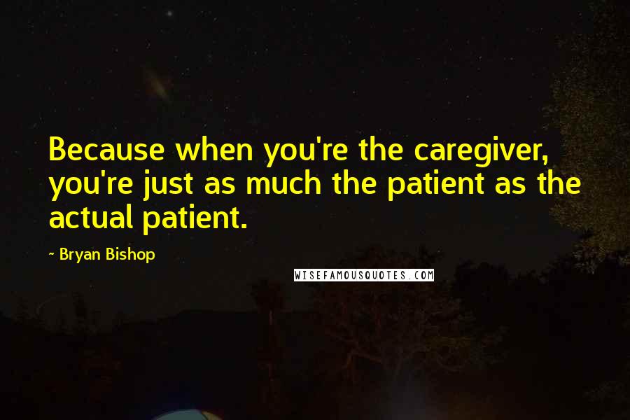 Bryan Bishop Quotes: Because when you're the caregiver, you're just as much the patient as the actual patient.