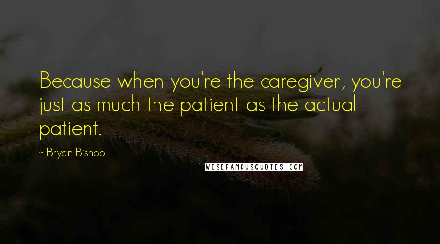 Bryan Bishop Quotes: Because when you're the caregiver, you're just as much the patient as the actual patient.