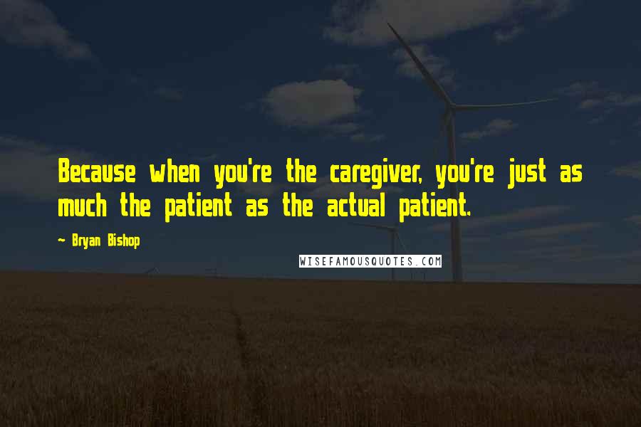 Bryan Bishop Quotes: Because when you're the caregiver, you're just as much the patient as the actual patient.