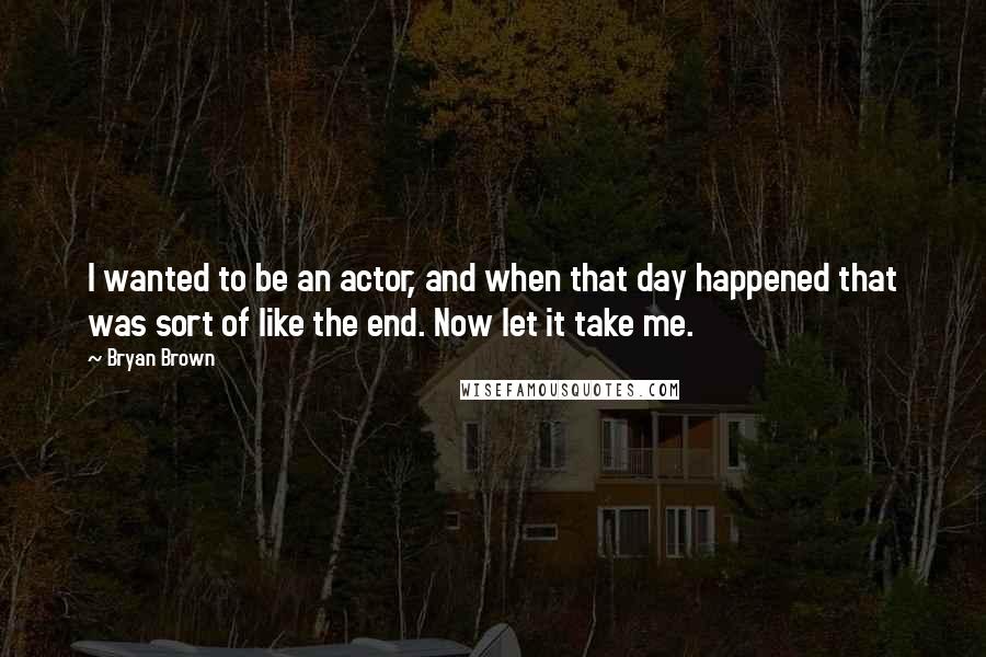 Bryan Brown Quotes: I wanted to be an actor, and when that day happened that was sort of like the end. Now let it take me.