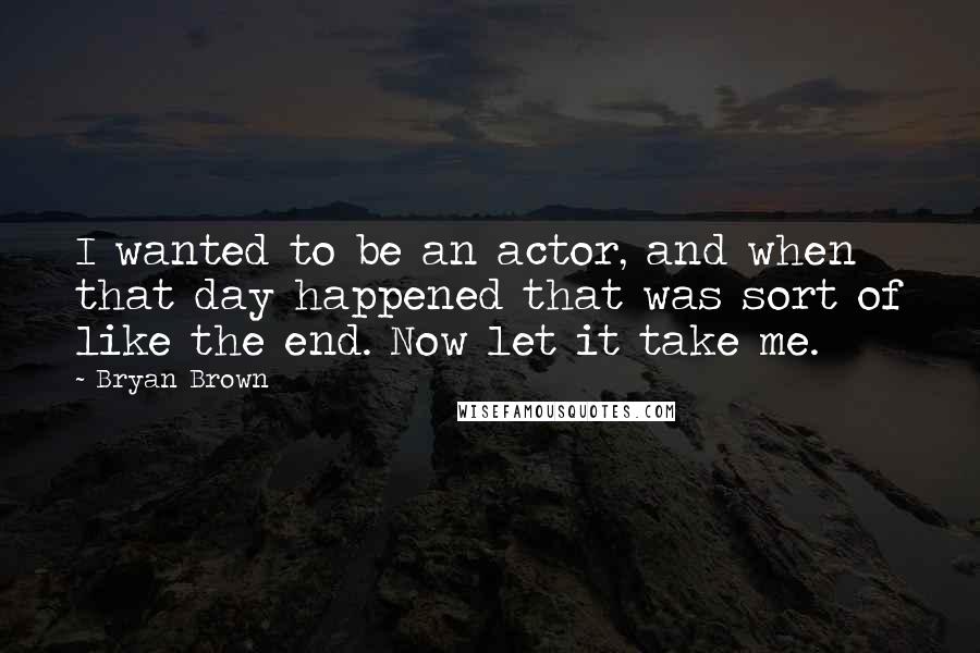 Bryan Brown Quotes: I wanted to be an actor, and when that day happened that was sort of like the end. Now let it take me.