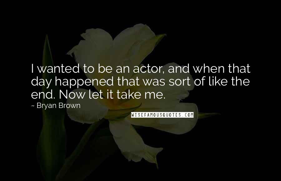 Bryan Brown Quotes: I wanted to be an actor, and when that day happened that was sort of like the end. Now let it take me.