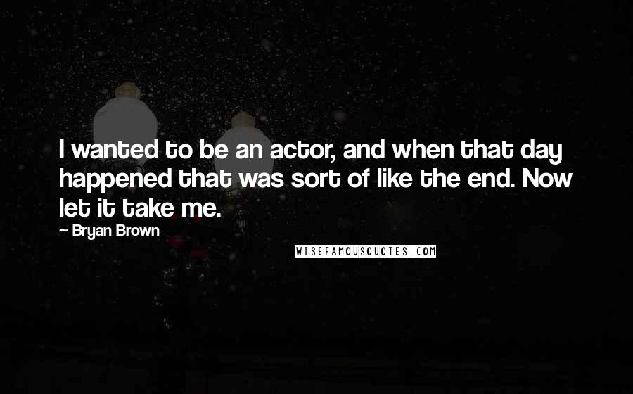 Bryan Brown Quotes: I wanted to be an actor, and when that day happened that was sort of like the end. Now let it take me.