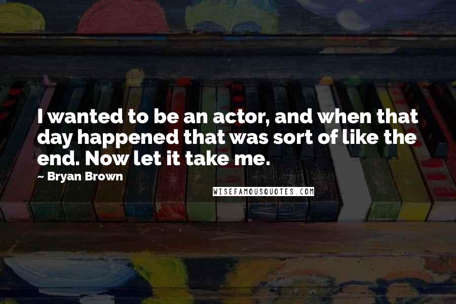 Bryan Brown Quotes: I wanted to be an actor, and when that day happened that was sort of like the end. Now let it take me.