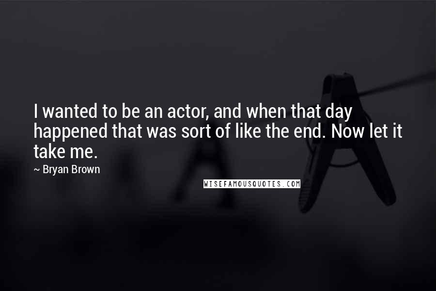 Bryan Brown Quotes: I wanted to be an actor, and when that day happened that was sort of like the end. Now let it take me.