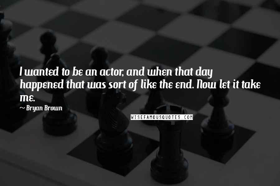 Bryan Brown Quotes: I wanted to be an actor, and when that day happened that was sort of like the end. Now let it take me.