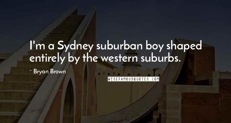 Bryan Brown Quotes: I'm a Sydney suburban boy shaped entirely by the western suburbs.