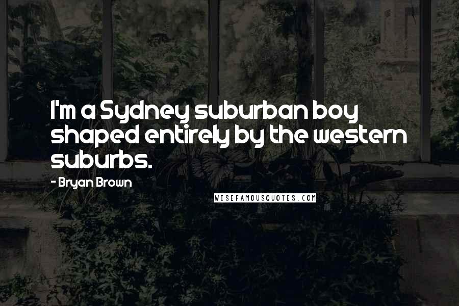 Bryan Brown Quotes: I'm a Sydney suburban boy shaped entirely by the western suburbs.